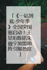 《一站到底·少年季》全国突围赛启动！王昱珩陈铭朱傲宇加盟助阵引爆热度