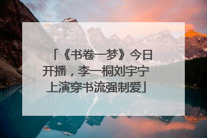 《书卷一梦》今日开播，李一桐刘宇宁上演穿书流强制爱