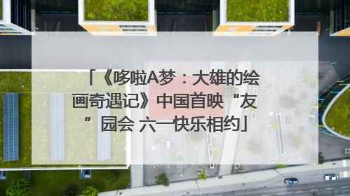 《哆啦A梦：大雄的绘画奇遇记》中国首映“友”园会 六一快乐相约