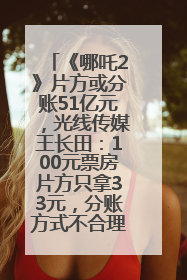 《哪吒2》片方或分账51亿元，光线传媒王长田：100元票房片方只拿33元，分账方式不合理