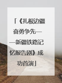 《扎根边疆 奋勇争先——新疆铁路记忆报告剧》成功首演