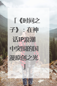 《时间之子》：在神话IP浪潮中突围的国漫原创之光