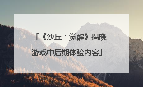 《沙丘：觉醒》揭晓游戏中后期体验内容