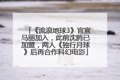 《流浪地球3》官宣马丽加入，此前沈腾已加盟，两人《独行月球》后再合作科幻电影