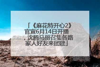 《麻花特开心2》官宣6月14日开播，沈腾马丽召集各路家人好友来团建