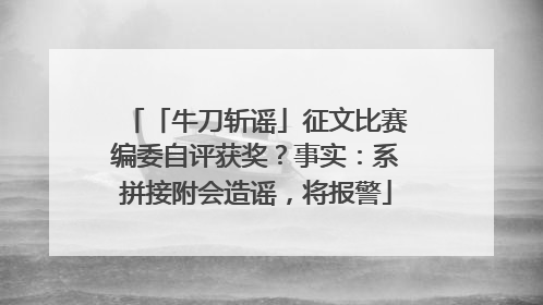 「牛刀斩谣」征文比赛编委自评获奖？事实：系拼接附会造谣，将报警