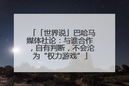 「世界说」巴哈马媒体社论：与谁合作，自有判断，不会沦为“权力游戏”