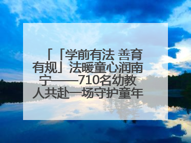 「学前有法 善育有规」法暖童心润南宁——710名幼教人共赴一场守护童年的法治之约
