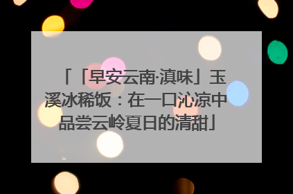 「早安云南·滇味」玉溪冰稀饭:在一口沁凉中品尝云岭夏日的清甜