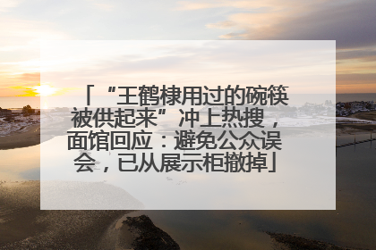 “王鹤棣用过的碗筷被供起来”冲上热搜，面馆回应：避免公众误会，已从展示柜撤掉