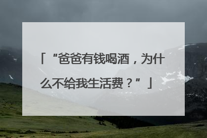 “爸爸有钱喝酒，为什么不给我生活费？”