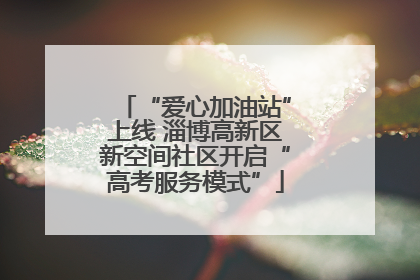 “爱心加油站”上线 淄博高新区新空间社区开启“高考服务模式”