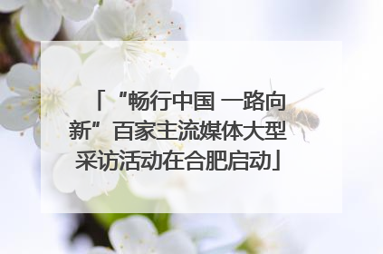 “畅行中国 一路向新”百家主流媒体大型采访活动在合肥启动