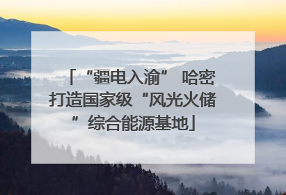 “疆电入渝” 哈密打造国家级“风光火储”综合能源基地