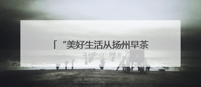 “美好生活从扬州早茶开始”，扬州早茶文化周暨“世界美食之都”创新发展交流活动启幕