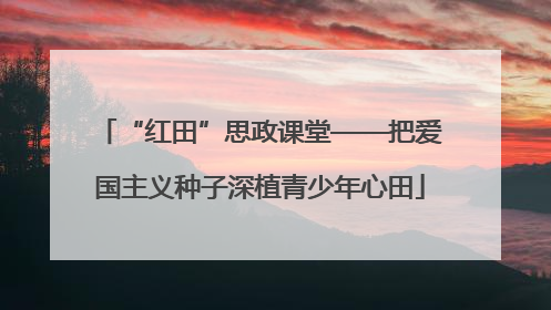 “红田”思政课堂——把爱国主义种子深植青少年心田