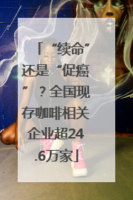 “续命”还是“促癌”？全国现存咖啡相关企业超24.6万家