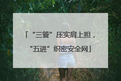 “三管”压实肩上担，“五进”织密安全网