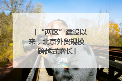 “两区”建设以来，北京外贸规模跨越式增长