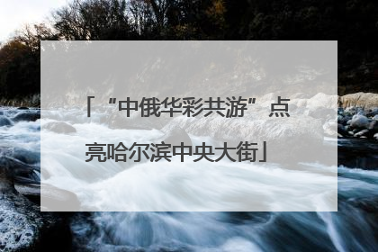 “中俄华彩共游”点亮哈尔滨中央大街