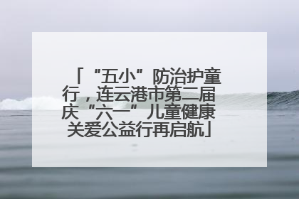 “五小”防治护童行，连云港市第二届庆“六一”儿童健康关爱公益行再启航