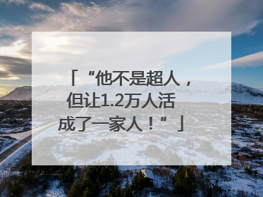 “他不是超人，但让1.2万人活成了一家人！”