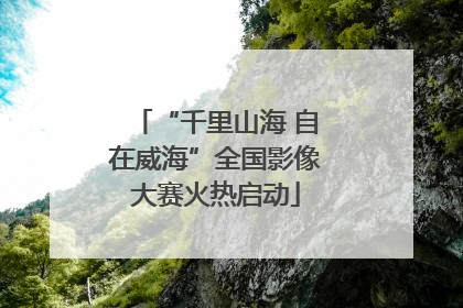 “千里山海 自在威海”全国影像大赛火热启动