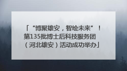 “博聚雄安，智绘未来”！第135批博士后科技服务团（河北雄安）活动成功举办