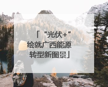 “光伏+”绘就广西能源转型新图景