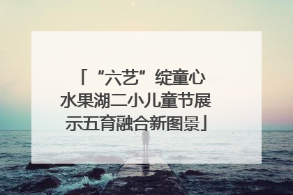“六艺”绽童心 水果湖二小儿童节展示五育融合新图景
