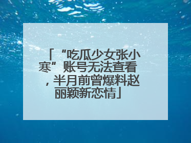 “吃瓜少女张小寒”账号无法查看，半月前曾爆料赵丽颖新恋情