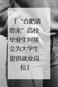 “合肥请您来”高校毕业生对接会为大学生提供就业岗位