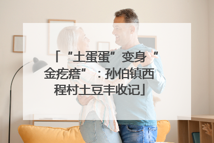“土蛋蛋”变身“金疙瘩”：孙伯镇西程村土豆丰收记