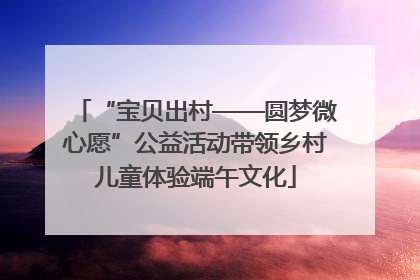 “宝贝出村——圆梦微心愿”公益活动带领乡村儿童体验端午文化