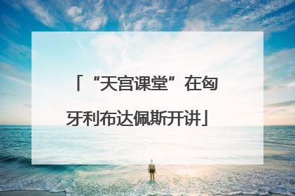 “天宫课堂”在匈牙利布达佩斯开讲