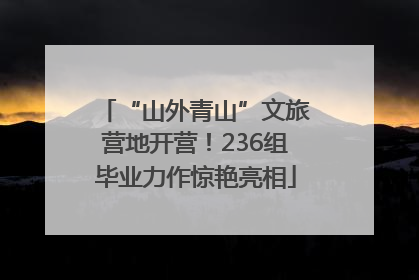 “山外青山”文旅营地开营！236组毕业力作惊艳亮相
