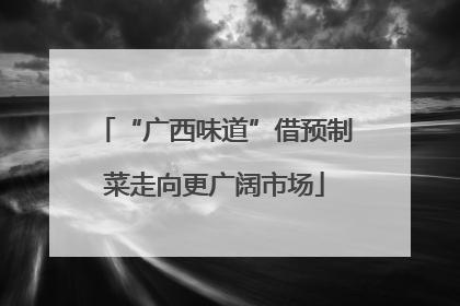 “广西味道”借预制菜走向更广阔市场