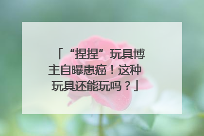 “捏捏”玩具博主自曝患癌！这种玩具还能玩吗？