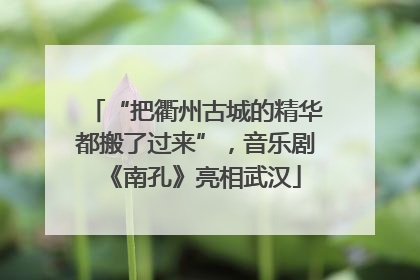 “把衢州古城的精华都搬了过来”，音乐剧《南孔》亮相武汉