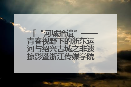 “河城拾遗”——青春视野下的浙东运河与绍兴古城之非遗掠影暨浙江传媒学院小学期来绍