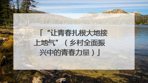 “让青春扎根大地接上地气”（乡村全面振兴中的青春力量）