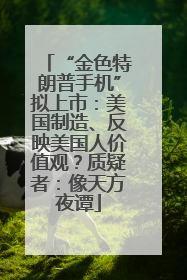 “金色特朗普手机”拟上市：美国制造、反映美国人价值观？质疑者：像天方夜谭