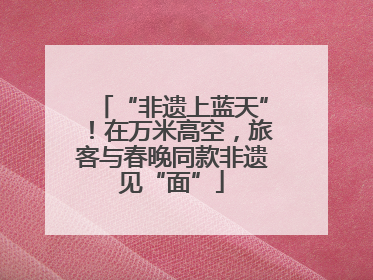 “非遗上蓝天”！在万米高空，旅客与春晚同款非遗见“面”