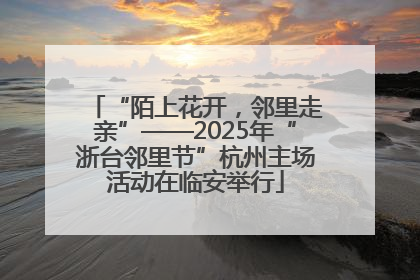 “陌上花开，邻里走亲”——2025年“浙台邻里节”杭州主场活动在临安举行