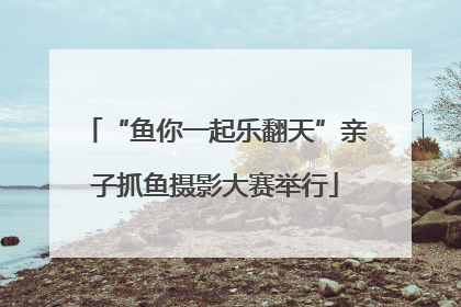“鱼你一起乐翻天”亲子抓鱼摄影大赛举行
