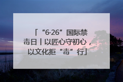 “6·26”国际禁毒日丨以匠心守初心，以文化拒“毒”行