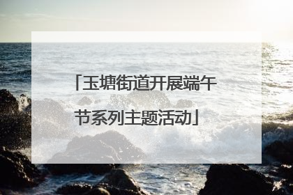 玉塘街道开展端午节系列主题活动