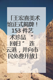 王宏喜美术馆正式揭牌！153 件艺术珍品 “ 回归 ” 连云港，并向市民免费开放