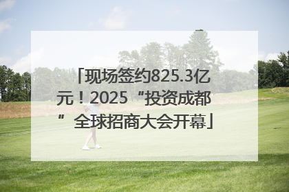 现场签约825.3亿元！2025“投资成都”全球招商大会开幕