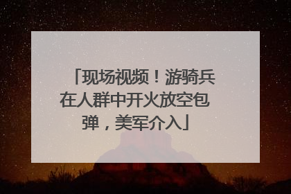 现场视频！游骑兵在人群中开火放空包弹，美军介入